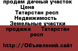 продам дачный участок › Цена ­ 200 000 - Татарстан респ. Недвижимость » Земельные участки продажа   . Татарстан респ.